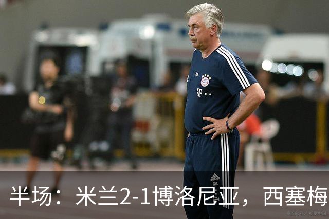 半场：米兰2-1博洛尼亚，西塞梅开二度，姆班古拉破门