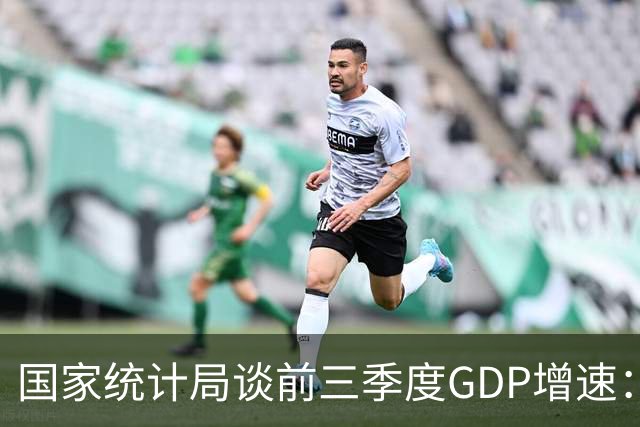国家统计局谈前三季度GDP增速：符合全年经济预期增长目标