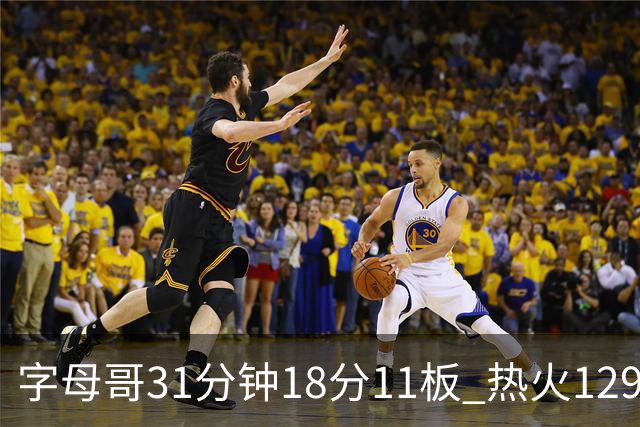 字母哥31分钟18分11板 热火129-117胜雄鹿取首胜