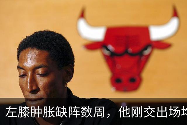 左膝肿胀缺阵数周，他刚交出场均19.5分就倒下