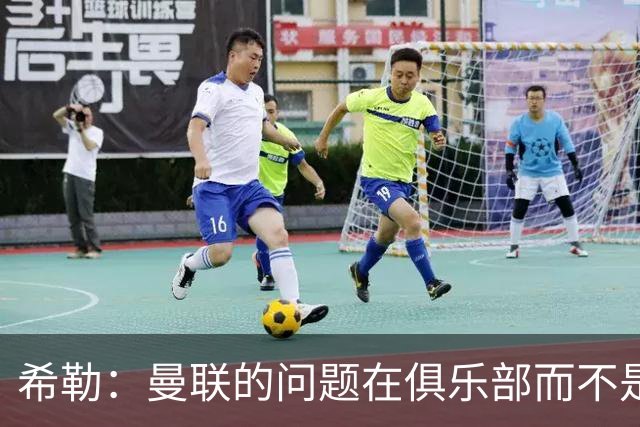 希勒：曼联的问题在俱乐部而不是教练 B费炮轰主帅前应先自省