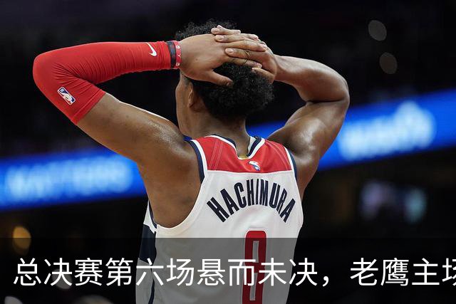 总决赛第六场悬而未决，老鹰主场撞车让两队都犯难