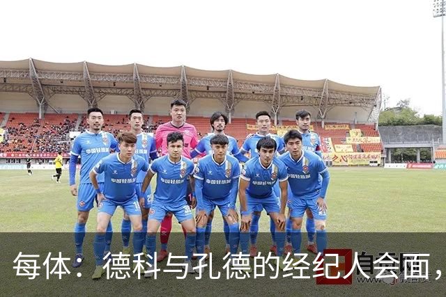 每体：德科与孔德的经纪人会面，巴萨不排除听取对孔德的报价