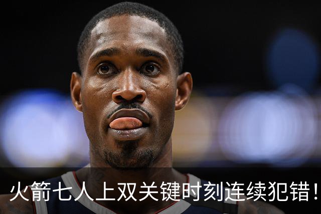 火箭七人上双关键时刻连续犯错！涉险过关取三连胜 KD22分决胜两罚