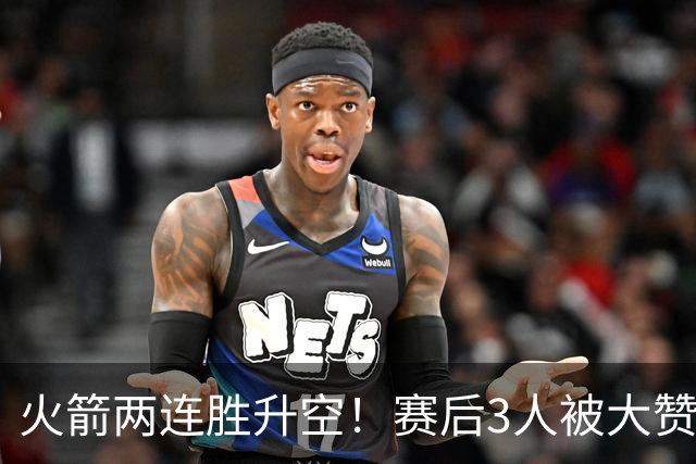 火箭两连胜升空！赛后3人被大赞特赞，球队已有夺冠的资本