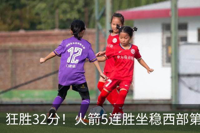 狂胜32分！火箭5连胜坐稳西部第一！杜兰特轻松打卡，范乔丹爆发