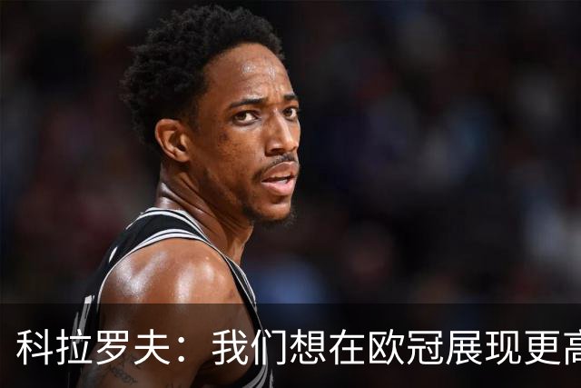 科拉罗夫：我们想在欧冠展现更高强度，我们很清楚自己的实力
