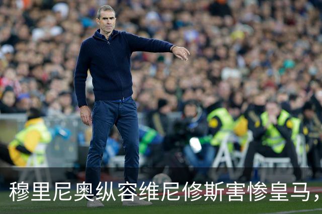 穆里尼奥纵容维尼修斯害惨皇马，需回归铁血