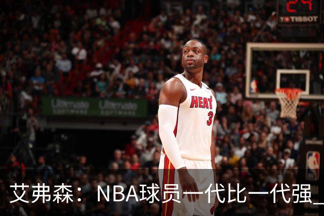 艾弗森：NBA球员一代比一代强 我不喜欢前辈总贬低年轻球员