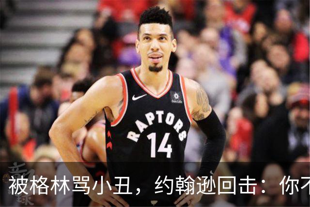 被格林骂小丑，约翰逊回击：你不过是跳上了库里的背