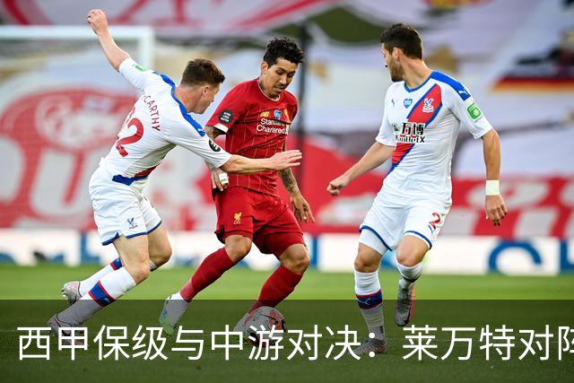 西甲保级与中游对决：莱万特对阵毕尔巴鄂竞技赛前分析