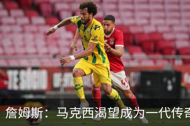 詹姆斯：马克西渴望成为一代传奇 我会将经验倾囊相授