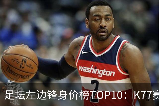 足坛左边锋身价榜TOP10：K77赛季报销，利物浦占3席