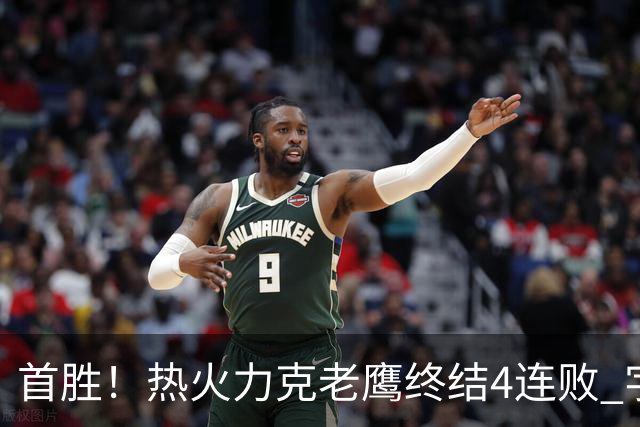 首胜！热火力克老鹰终结4连败 字母哥24+18热巴加冕队史篮板王