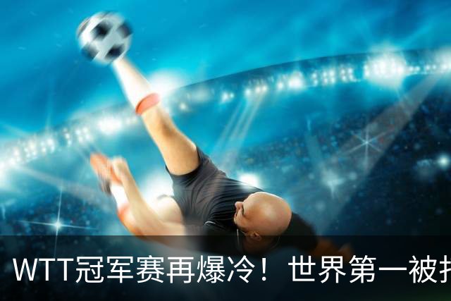 WTT冠军赛再爆冷！世界第一被打回原形，张本智和一轮游无缘冠军